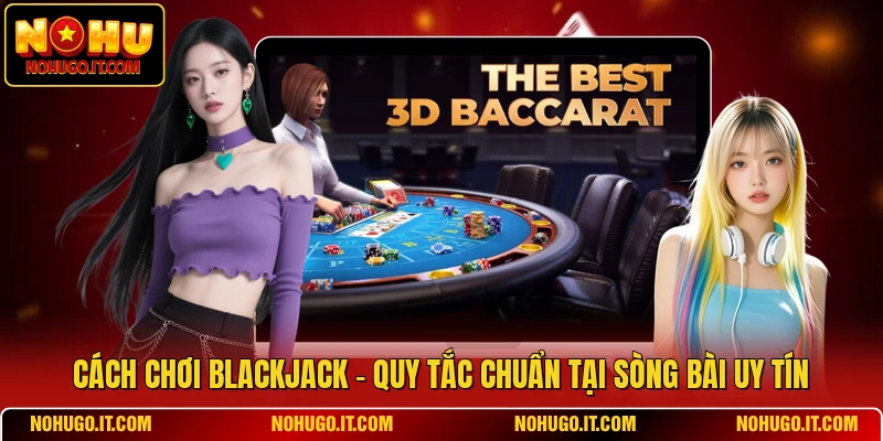 Cách Chơi Blackjack - Quy Tắc Chuẩn Tại Sòng Bài Uy Tín
