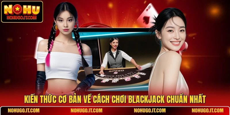 Kiến thức cơ bản về cách chơi Blackjack chuẩn nhất