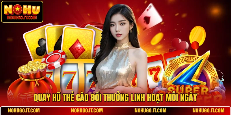 Quay hũ thẻ cào đổi thưởng linh hoạt mỗi ngày