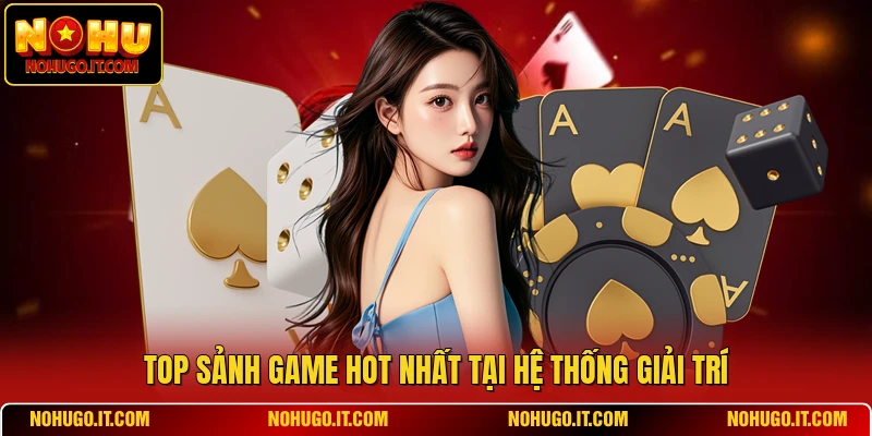 Top sảnh game hot nhất tại hệ thống giải trí