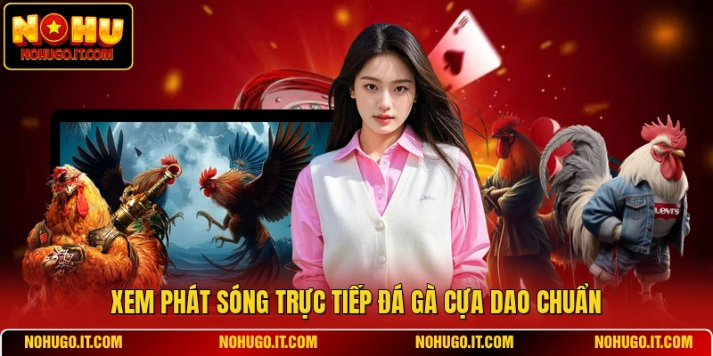 Xem phát sóng trực tiếp đá gà cựa dao chuẩn